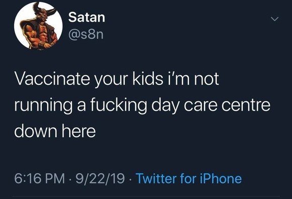 Satan @s8n tweeted: 
Vaccinate your kids i'm not running a fucking day care centre down here
6:16 PM • 9/22/19 • Twitter for iPhone