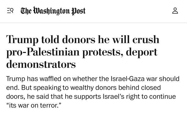 Trump told donors he will crush pro-Palestinian protests, deport demonstrators
Trump has waffled on whether the Israel-Gaza war should end. But speaking to wealthy donors behind closed doors, he said that he supports Israel’s right to continue “its war on terror.”