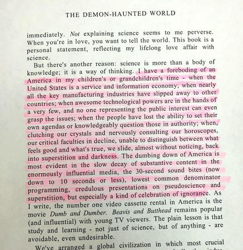 I have a foreboding of an America in my children's or grandchildren's time - when the United States is a service and information economy; when nearly all the key manufacturing industries have slipped away to other countries; when awesome technological powers are in the hands of a very few, and no one representing the public interest can even grasp the issues; when the people have lost the ability to set their own agendas or knowledgeably question those in authority; when, clutching our crystals and nervously consulting our horoscopes, our critical faculties in decline, unable to distinguish between what feels good and what's true, we slide, almost without noticing, back into superstition and darkness. The dumbing down of America is most evident in the slow decay of substantive content in the enormously influential media, the 30-second sound bites (now down to 10 seconds or less), lowest common denominator programming, credulous presentations on pseudoscience and superstition, but especially a kind of celebration of ignorance.