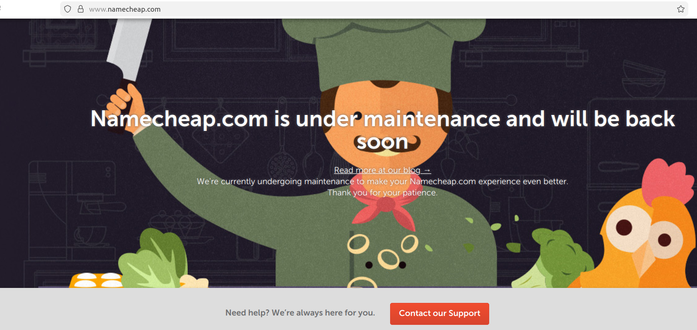 A screenshot of the Namecheap.com homepage shows a cartoon chef brandishing a large kitchen knife with a cartoon chicken next to it.

namecheap.com is undemainténance and will be back soon

We're currently undergoing maintenance to make your Namecheap.com experience even better.

Thank you for your patience

Need help? We're always here for you