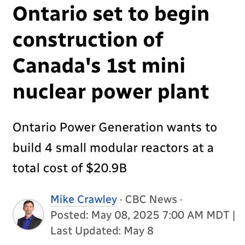 Ontario set to begin
construction of
Canada's 1st mini
nuclear power plant
Ontario Power Generation wants to
build 4 small modular reactors at a
total cost of $20.9B

~ Mike Crawley - CBC News
May 08, 2025