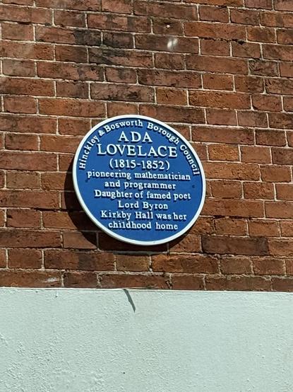 Blue plaque on a brick wall, saying:

ADA LOVELACE 
(1815-1852)
pioneering mathematician and programmer
Daughter of famed poet Lord Byron
Kirkby Hall was her childhood home