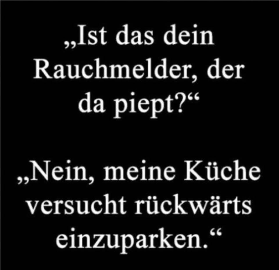 ,,Ist das dein Rauchmelder, der da piept?“
,,Nein, meine Küche versucht rückwärts einzuparken."