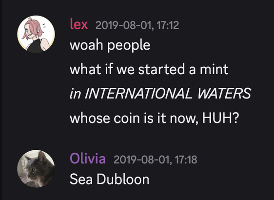 A discord exchange from August 2019 between Lex and Olivia

Lex:
woah people
what if we started a mint
in INTERNATIONAL WATERS
whose coin is it now, HUH?

Olivia:
Sea Dubloon