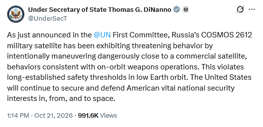 Tweet by Under Secretary of State Thomas G. DiNanno @UnderSecT

As just announced in the @UN First Committee, Russia’s COSMOS 2612 military satellite has been exhibiting threatening behavior by intentionally maneuvering dangerously close to a commercial satellite, behaviors consistent with on-orbit weapons operations. This violates long-established safety thresholds in low Earth orbit. The United States will continue to secure and defend American vital national security interests in, from, and to space.
