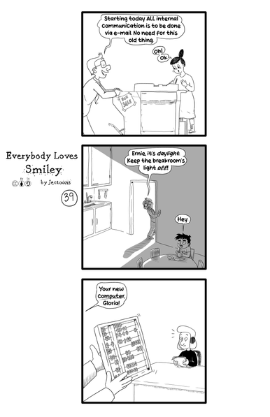 First page of 11th installment of Everybody Loves Smiley by Jectoons, licensed CCBYSA.

First panel has Don pushing the copier out, right by Ella, with a sign that says 'For Sale'. Don says "Starting today ALL internal communication is to be done via email, no need for this old thing". Ella says "Oh, ok".

Second panel has Don turning off the light in the breakroom where Ernie is eating. "Ernie, it's daylight, keep the breakroom's light off!". Ernie says "Hey".

Third panel has Don giving Gloria an abaccus and saying "Your new computer, Gloria!".