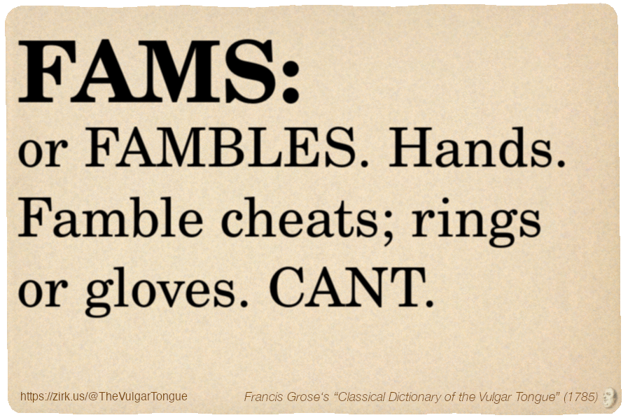 Image imitating a page from an old document, text (as in main toot):

FAMS, or FAMBLES. Hands. Famble cheats; rings or gloves. CANT.

A selection from Francis Grose’s “Dictionary Of The Vulgar Tongue” (1785)