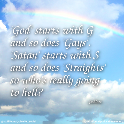 God starts with G and so does Gays. Satan starts with S and so does Straights so who's really going to hell?