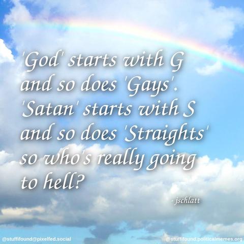 God starts with G and so does Gays. Satan starts with S and so does Straights so who's really going to hell?