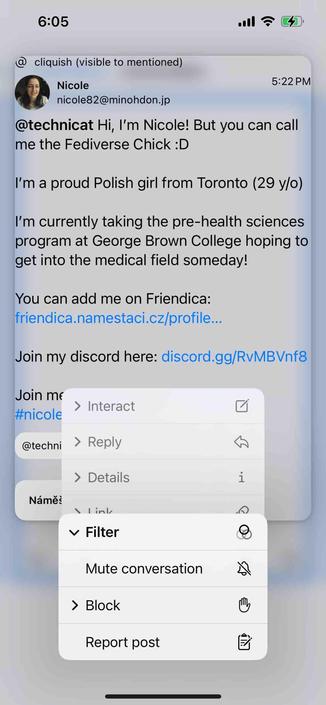 screenshot of spam from the fediverse chick with a menu showing a report option 

Detected text:

6:05cliquish (visible to mentioned)Nicolenicole82@minohdon.jp5:22 PM@technicat Hi, I'm Nicole! But you can callme the Fediverse Chick :DI'm a proud Polish girl from Toronto (29 y/o)I'm currently taking the pre-health sciencesprogram at George Brown College hoping toget into the medical field someday!You can add me on Friendica:friendica.namestaci.cz/profile..Join my discord here: discord.gg/RvMBVnf8Join me#nicole• Interact@techni > Reply› DetailsiNámes/ l inlv FilterMute conversation› BlockReport post

End of detected text
