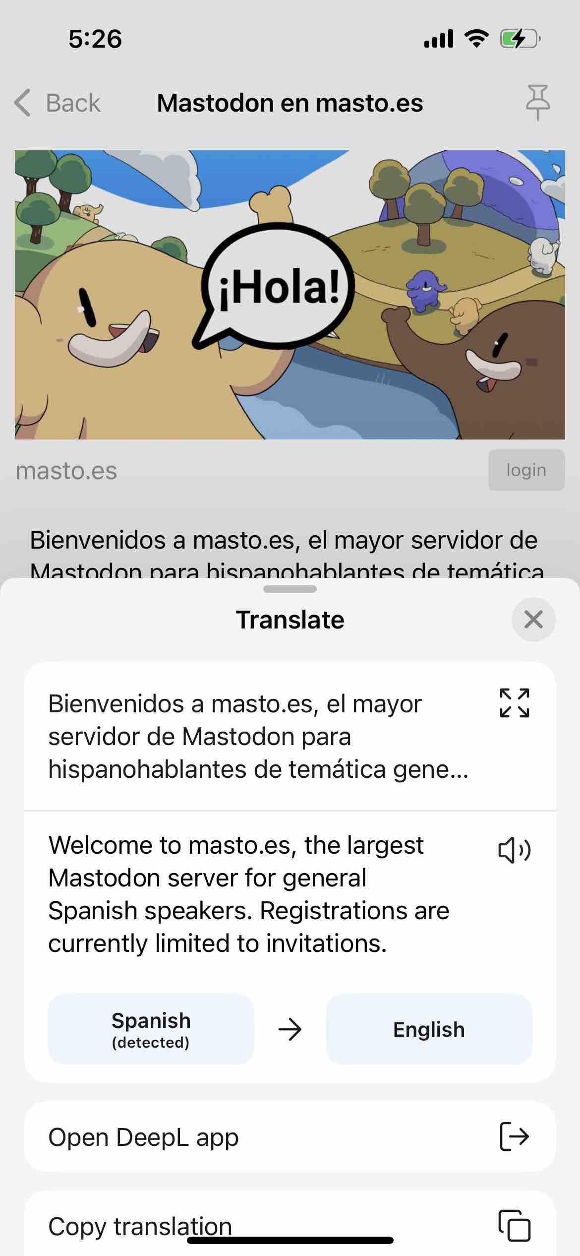 screenshot of a spanish instance description with a deepl translation 

Begin detected text:

5:26• BackMastodon en masto.es¡Hola!masto.esloginBienvenidos a masto.es, el mayor servidor deMastodon nara hisnannhablantes de temáticaTranslateBienvenidos a masto.es, el mayorservidor de Mastodon parahispanohablantes de temática gene...Welcome to masto.es, the largestMastodon server for generalSpanish speakers. Registrations arecurrently limited to invitations.Spanish(detected)EnglishOpen DeepL appCopy translation

End of detected text