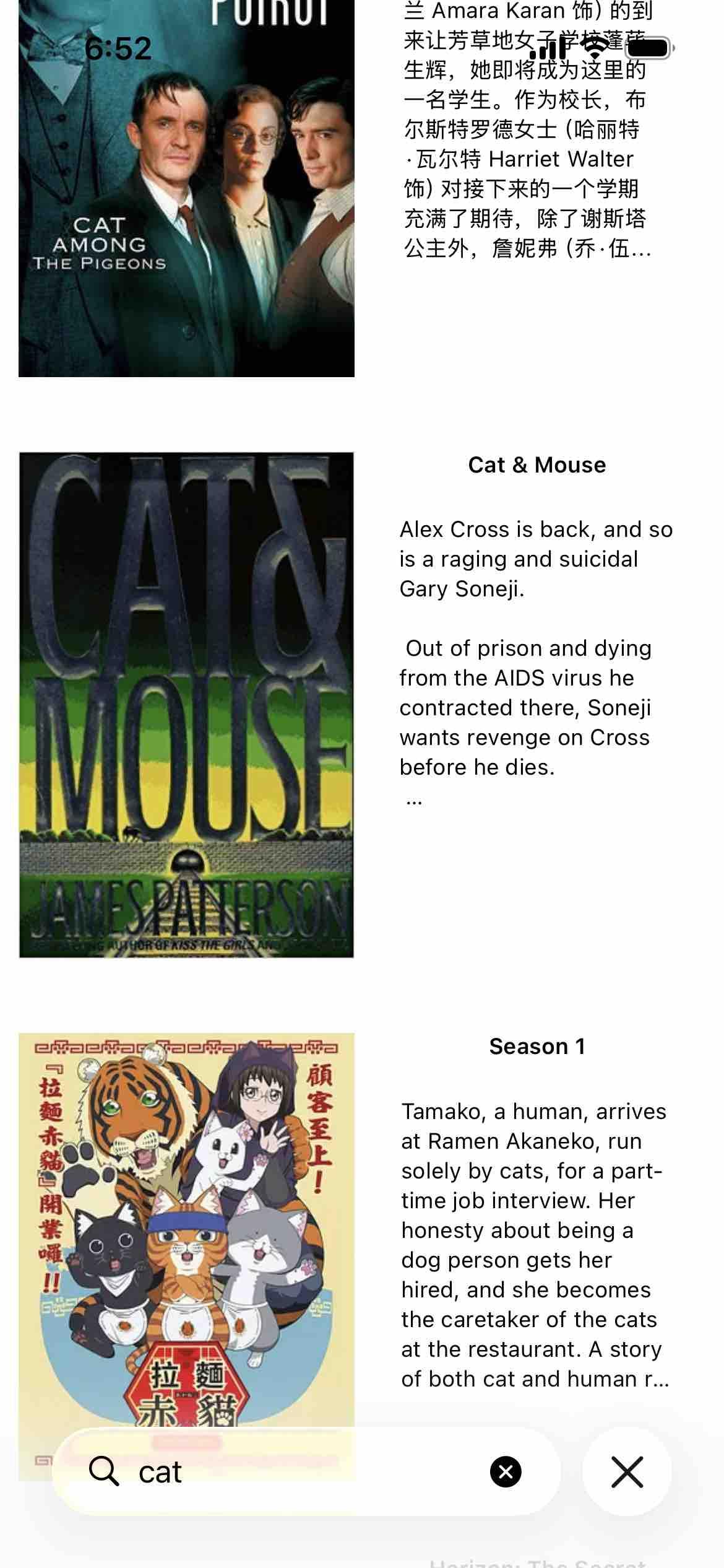 more search results 

Detected text:

Cat & Mouse
Alex Cross is back, and sois a raging and suicidalGary Soneji.Out of prison and dyingfrom the AIDS virus hecontracted there, Sonejiwants revenge on Crossbefore he dies.

Tamako, a human, arrivesat Ramen Akaneko, runsolely by cats, for a part-time job interview. Herhonesty about being adog person gets herhired, and she becomesthe caretaker of the catsat the restaurant. A storyof both cat and human r...X