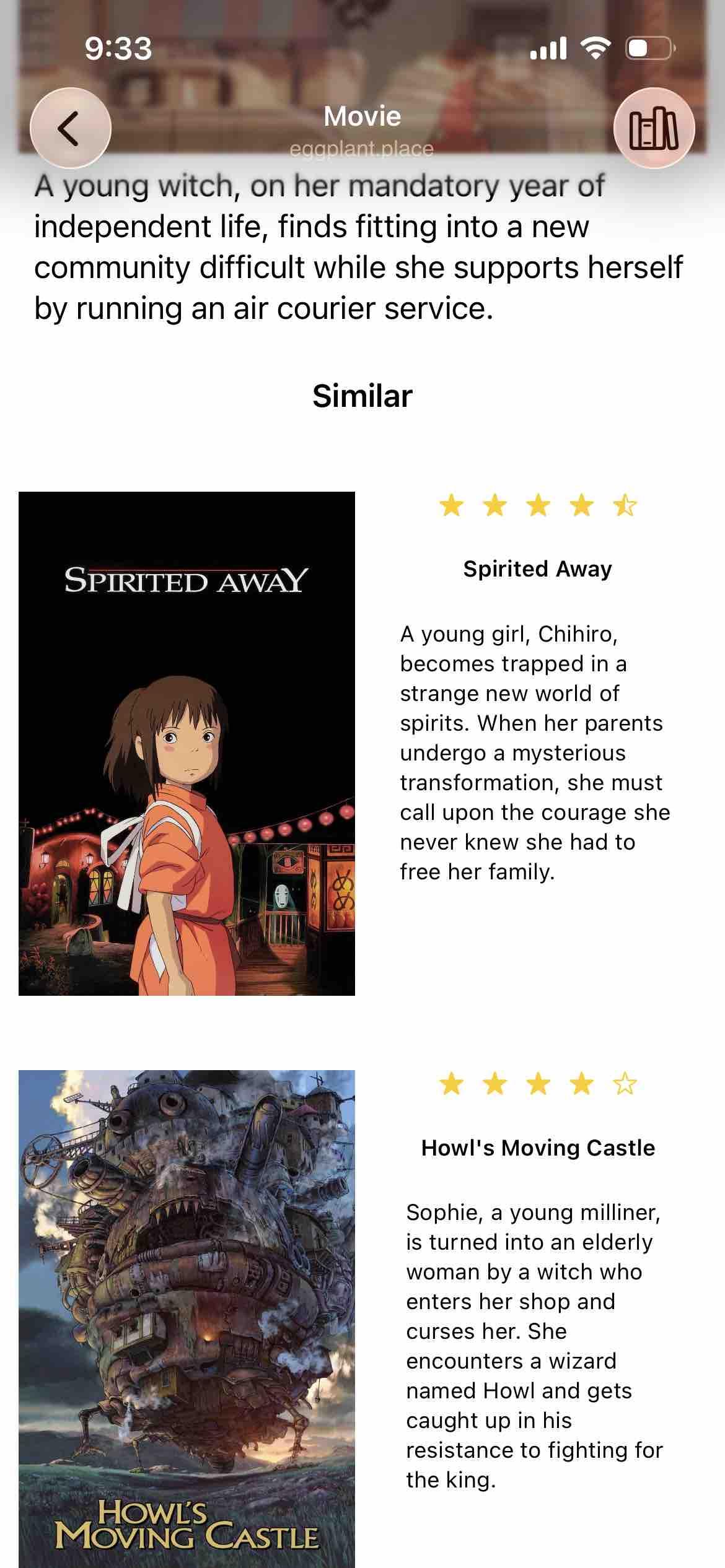 scrolled down below to show description and similar items, including spirited away and howl’s moving castle

Detected text:

A young witch, on her mandatory year of independent life, finds fitting into a new community difficult while she supports herself by running an air courier service.

A young girl, Chihiro,becomes trapped in astrange new world ofspirits. When her parents undergo a mysterious transformation , she mustcall upon the courage she never knew she had to free her family.


Sophie, a young milliner, is turned into an elderlywoman by a witch who enters her shop andcurses her. She encounters a wizardnamed Howl and getscaught up in his resistance to fighting forthe king.