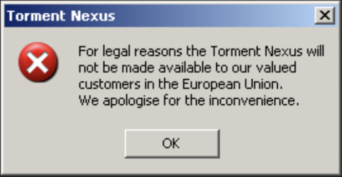 Oldschool Windows 95 error dialog box with

For legal reasons the Torment Nexus will not be made available to our valued customers in the European Union. We apologise for the inconvenience