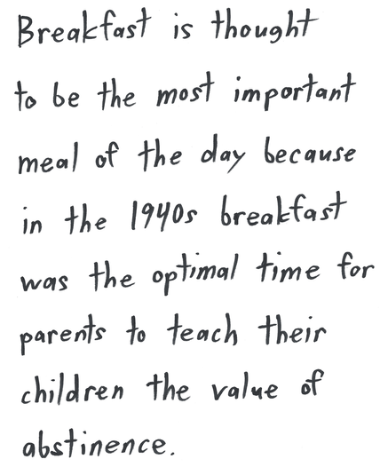 Breakfast is thought to be the most important meal of the day because in the 1940s breakfast was the optimal time for parents to teach their children the value of abstinence.