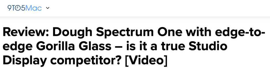 Screenshot the title of a 9to5Mac article with the text:

“Review: Dough Spectrum One with edge-to-edge Gorilla Glass – is it a true Studio Display competitor? [Video]”