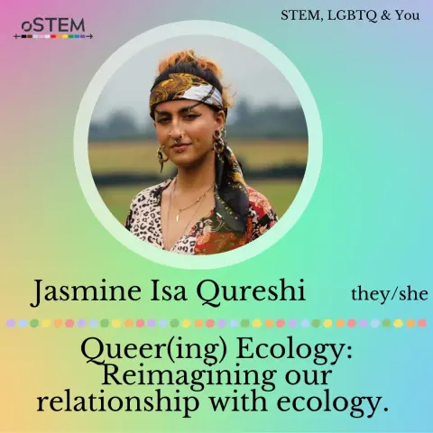 A picture of the speaker looking into the distance is shown on a rainbow background, along with the speaker’s name, Jasmine Isa Quireshi, and pronouns (they/she). The talk title “Queering ecology: Reimagining our relationship with ecology” is shown below a rainbow dotted line