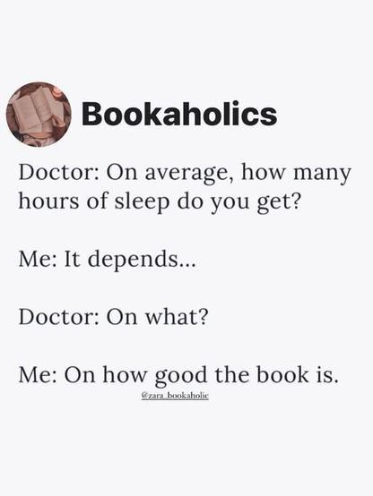 Post by Bookaholics. 

Doctor: On average, how many hours of sleep do you get?
Me: It depends...
Doctor: On what? 
Me: On how good the book is.