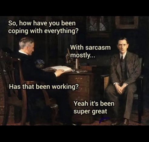 - So how have you been coping with everything?
- With sarcasm mostly...
- Has that been working?
- Yeah it's been super great *with a blank face*