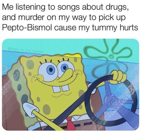 Image of SpongeBob SquarePants smiling and driving. Text above reads: “Me listening to songs about drugs, and murder on my way to pick up Pepto-Bismol cause my tummy hurts.”