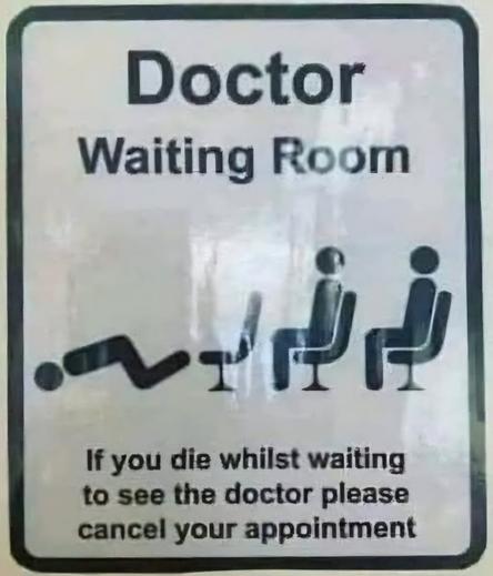 Doctor 
Waiting Room 
(graphic of three people on chairs but first has fallen on the ground)
If you die whilst waiting to see the doctor please cancel your appointment