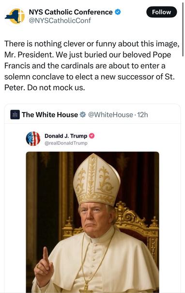 Tweet: NYS Catholic Conference on the AI Trump as pope image: "There is nothing funny or clever about this image, Mr President. We just buried our beloved Pope Francis and the Cardinals are about to enter a solemn conclave to elect a new successor of St. Peter. Do not mock us".