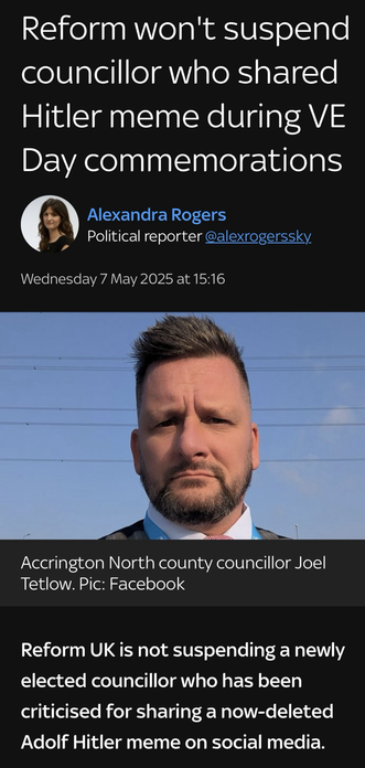 A Sky News screenshot, with a photo of Joel Tetlow who posted a Hitler meme on social media. The text on the screenshot’s as follows: “Reform won't suspend councillor who shared Hitler meme during VE Day commemorations Alexandra Rogers Political reporter @alexrogerssky Wednesday 7 May 2025 at 15:16 Accrington North county councillor Joel Tetlow. Pic: Facebook Reform UK is not suspending a newly elected councillor who has been criticised for sharing a now-deleted Adolf Hitler meme on social media.”