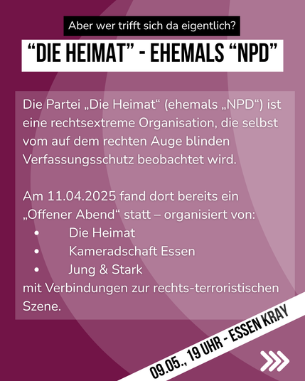 Die Partei ,,Die Heimat® (ehemals ,NPD") ist eine rechtsextreme Organisation, die selbst vom auf dem rechten Auge blinden Verfassungsschutz beobachtet wird. Am 11.04.2025 fand dort bereits ein .Offener Abend* statt — organisiert von:

) Die Heimat

) Kameradschaft Essen

o Jung & Stark mit Verbindungen zur rechts-terroristischen Szene.

)2