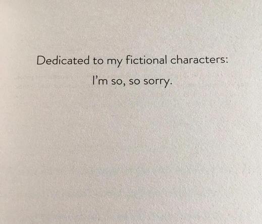 Picture of a book dedication:
"Dedicated to my fictional characters: I'm so, so sorry."