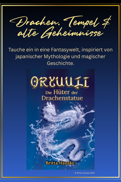 Promografik zum Fantasyroman ORYUUJI – Die Hüter der Drachenstatue von Britta Hanske. Das Bild zeigt einen weißen Wasser-Drachen auf blauem Hintergrund, umgeben von goldener Schrift. Slogan: „Drachen, Tempel & alte Geheimnisse – Tauche ein in eine Fantasywelt, inspiriert von japanischer Mythologie und magischer Geschichte.“ Ideal für Leser*innen von Romantasy, asiatisch inspirierter Fantasy und magischen Abenteuern.
