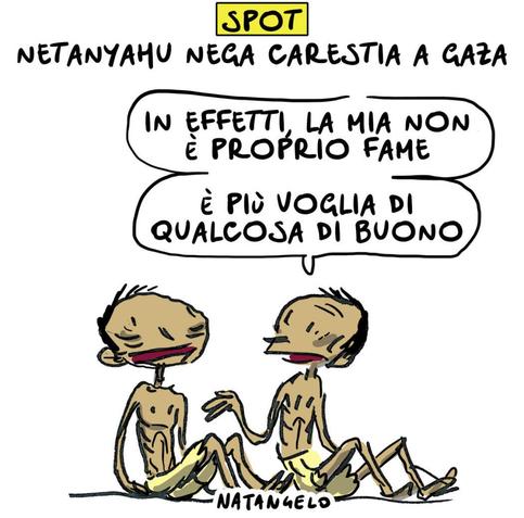 'Spot: Netanyahu nega carestia a Gaza'.

Nel disegno, due palestinesi visibilmente denutriti parlano tra loro: "In effetti la mia non è proprio fame. È più voglia di qualcosa di buono".