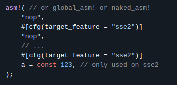 A piece of rust code, showing cfg on lines of inline assembly

asm!( // or global_asm! or naked_asm!
    "nop",
    #[cfg(target_feature = "sse2")]
    "nop",
    // ...
    #[cfg(target_feature = "sse2")]
    a = const 123, // only used on sse2
);