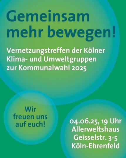Das Bild zeigt ein Plakat mit einem grünen Hintergrund und großen, transparenten Kreisen in verschiedenen Grüntönen. Der Titel "Gemeinsam mehr bewegen!" ist in großen, dunkelblauen Buchstaben oben zentriert. Darunter steht in kleineren, weißen Buchstaben: "Vernetzungstreffen der Kölner Klima- und Umweltgruppen zur Kommunalwahl 2025". In einem der Kreise steht "Wir freuen uns auf euch!" in dunkelblauen Buchstaben. Am unteren rechten Rand des Plakats ist die Veranstaltungsdetails angegeben: "04.06.25, 19 Uhr Allerweltshaus Geisselstr. 3-5 Köln-Ehrenfeld".