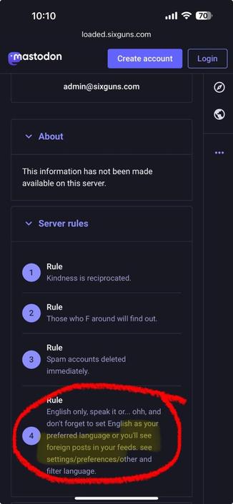 Screenshot of the about section for the instance “loaded dot sixguns.” Rule number 4 has a red circle around it, and reads: “Rule
English only, speak it or... ohh, and don't forget to set English as your preferred language or you'll see foreign posts in your feeds. see settings/ preferences/other and filter language.”