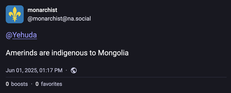 monarchist @monarchist@na.social
@Yehuda
Amerinds are indigenous to Mongolia
Jun 01, 2025, 01:17 PM