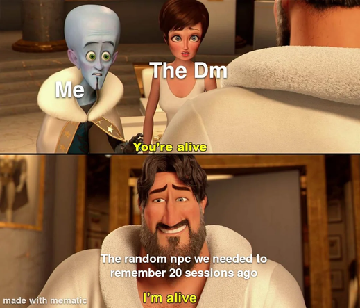 The image is a meme featuring characters from the animated movie "Tangled." It is divided into two panels.

In the top panel, a blue-skinned character with large eyes and a white fur collar is labeled "Me." He is standing next to a character with brown hair and a white dress, labeled "The Dm." The text "You're alive" is displayed in yellow, indicating a conversation between the characters.

In the bottom panel, the same blue-skinned character is shown with a surprised expression. He is labeled "The random npc we needed to remember 20 sessions ago." The text "I'm alive" is displayed in yellow, suggesting a humorous reaction to the NPC's unexpected survival.

The background of both panels features a grand interior setting with columns and framed artwork, adding to the context of the scene. The meme humorously captures the experience of remembering and recalling characters in a role-playing game, particularly Dungeons & Dragons.