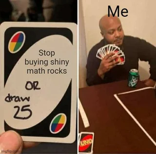 The image is a meme divided into two parts. On the left, there is a close-up of a UNO card with handwritten text that reads, "Stop buying shiny math rocks OR draw 25." The card features the standard UNO logo in the top left corner. On the right, a person is sitting at a table with a brown tablecloth, holding a fan of UNO cards in their left hand. The person is bald, wearing a dark-colored long-sleeve shirt, and has a can of soda on the table. The text "Me" is written above the person's head. The table also has a UNO card and a measuring tape. The background is a plain wall.
