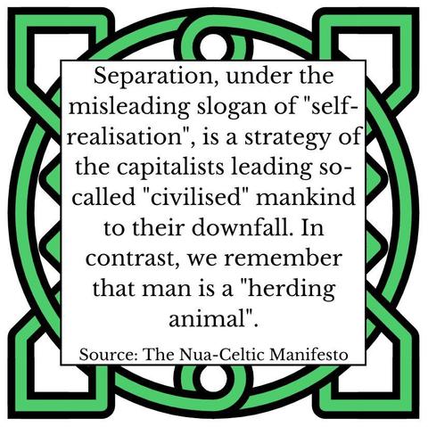 Separation, under the misleading slogan of "self-realisation", is a strategy of the capitalists leading so-called "civilised" mankind to their downfall. In contrast, we remember that man is a "herding animal". Source: The Nua-Celtic Manifesto