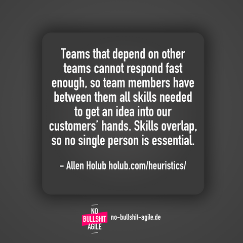 Teams that depend on other teams cannot respond fast enough, so team members have between them all skills needed to get an idea into our customers’ hands. Skills overlap, so no single person is essential.