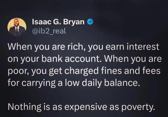 @ib2_real When you are rich, you earn interest on your bank account. When you are poor, you get charged fines and fees for carrying a low daily balance. Nothing is as expensive as poverty.