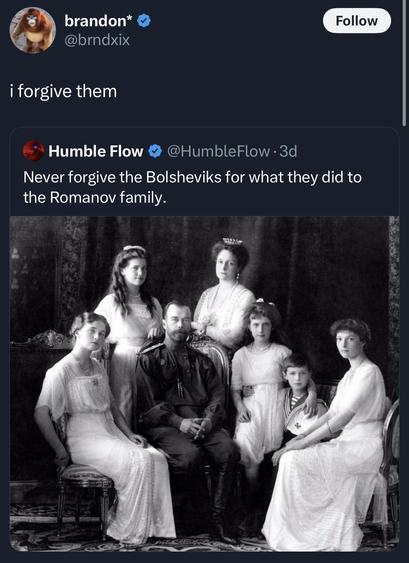 brandon*

@brndxix

Follow

i forgive them

Humble Flow

@Humble Flow.3d

Never forgive the Bolsheviks for what they did to the Romanov family.