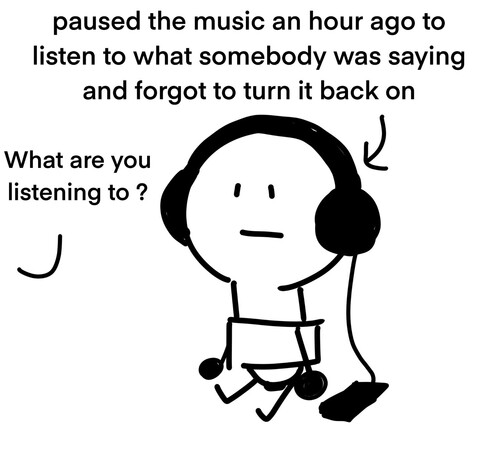A doodle of a person wearing headphones. The person is labeled "paused the music an hour ago to listen to what somebody was saying and forgot to turn it back on." From off-panel someone asks "What are you listening to?"