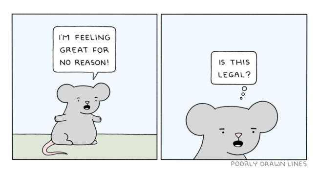 Comic strip with a mouse. 
1. panel: mouse saying "I'm feeling great for no reason!
2. panel: mouse thinking "Is this legal?"