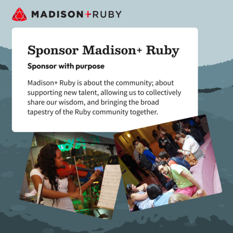 Two images of conference attendees engaged in conversation and a violinist giving a musical performance during her talk. Next to the images are the words: Sponsor Madison+ Ruby. Sponsor with purpose. Madison+ Ruby is about the community; about supporting new talent, allowing us to collectively share our wisdom, and bringing the broad tapestry of the Ruby community together.