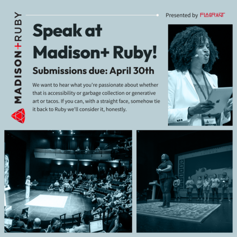 Three images of diverse speakers giving talks on various topics. Next to the images are the words: Speak at Madison+ Ruby! Submissions due: April 30th. We want to hear what you're passionate about whether that is accessibility or garbage collection or generative art or tacos. If you can, with a straight face, somehow tie it back to Ruby we'll consider it, honestly.