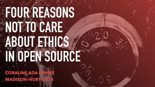 Title slide to the talk “Four Reasons Not to Care About Ethics in Open Source” by Coraline Ada Ehmke. The typeface is a bold, all-caps impact font, set against a red-and-black-gradient posterized image of a combination lock on the door of a safe.