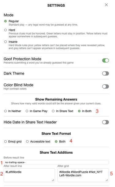 Screenshot of the Left Wordle settings modal - 
• red # 3 next to a checked both under the show remaining answers label - this causes the number of answers remaining after each guess
• red # 4 after checked both option in Share Text Format, which causes English words describing each row’s evaluation in the share text
1, 2, & 5 refer to parts of the Share Text Additions section
• red # 1 next to input for Before result line. Text in the input box gets pre-pended to the word Wordle which (if the …