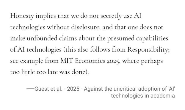 Honesty implies that we do not secretly use AI technologies without disclosure, and that one does not make unfounded claims about the presumed capabilities of AI technologies (this also follows from Responsibility; see example from MIT Economics 2025, where perhaps too little too late was done).