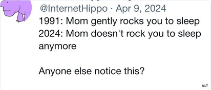 "1991: Mom gently rocks you to sleep
2024: Mom doesn't rock you to sleep anymore
Anyone else notice this?"