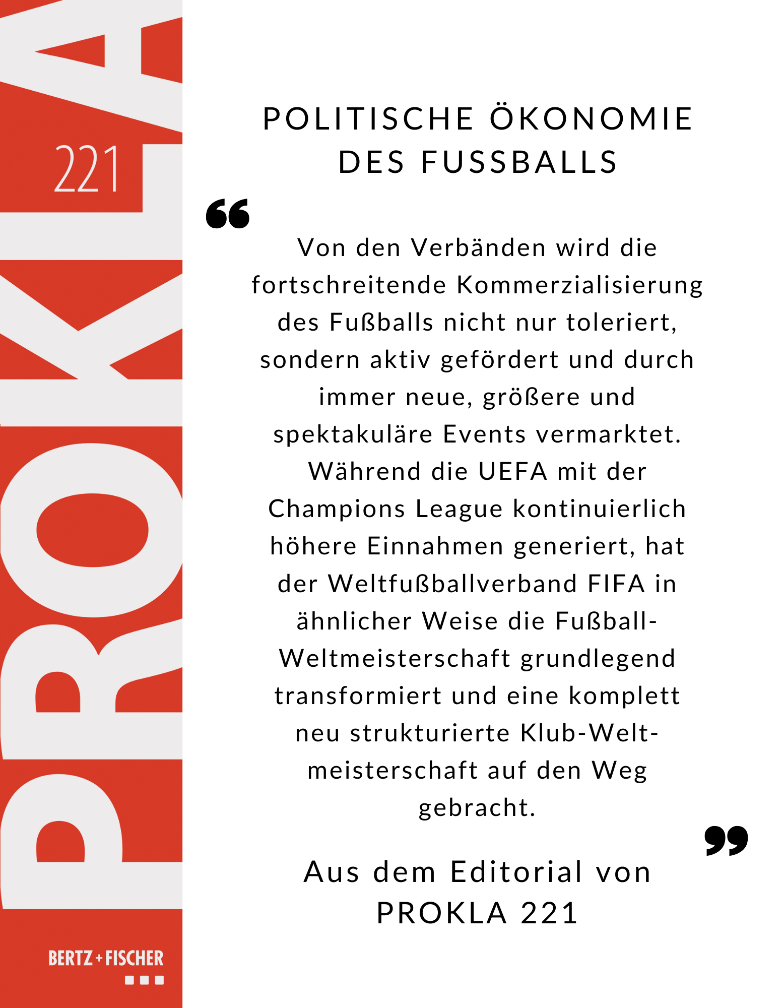 Politische Ökonomie des Fußballs
Von den Verbänden wird die fortschreitende Kommerzialisierung des Fußballs nicht nur toleriert, sondern aktiv gefördert und durch immer neue, größere und spektakuläre Events vermarktet. Während die UEFA mit der Champions League kontinuierlich höhere Einnahmen generiert, hat der Weltfußballverband FIFA in ähnlicher Weise die Fußball-Weltmeisterschaft grundlegend transformiert und eine komplett neu strukturierte Klub-Weltmeisterschaft auf den Weg gebracht.
Aus dem Editorial von PROKLA 221.